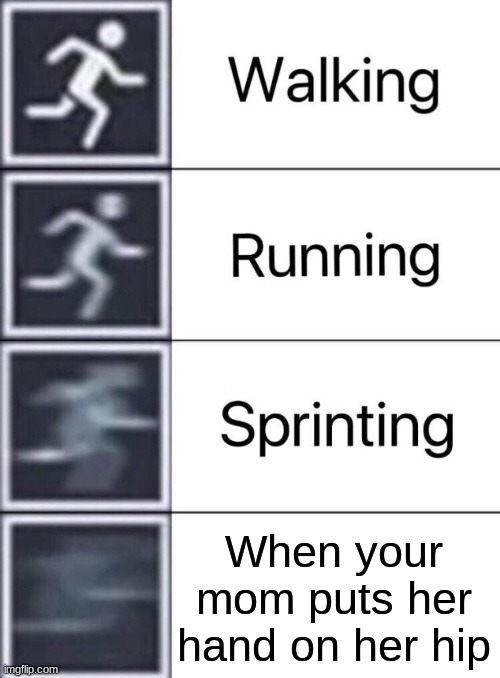 Walking, Running, Sprinting | When your mom puts her hand on her hip | image tagged in walking running sprinting,oh no,run,stop reading the tags | made w/ Imgflip meme maker