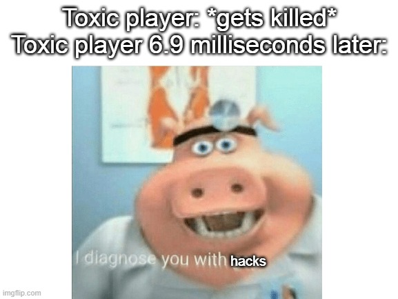 it do be true doe | Toxic player: *gets killed*
Toxic player 6.9 milliseconds later:; hacks | image tagged in memes,gaming | made w/ Imgflip meme maker