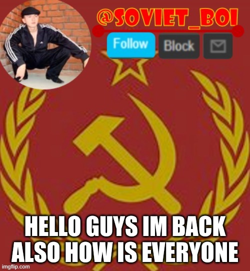 I've been taking a break from imgflip for a while but im not deleting | HELLO GUYS IM BACK ALSO HOW IS EVERYONE | image tagged in soviet boi | made w/ Imgflip meme maker