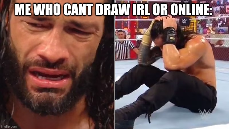 ME WHO CANT DRAW IRL OR ONLINE: | image tagged in crying roman reigns | made w/ Imgflip meme maker