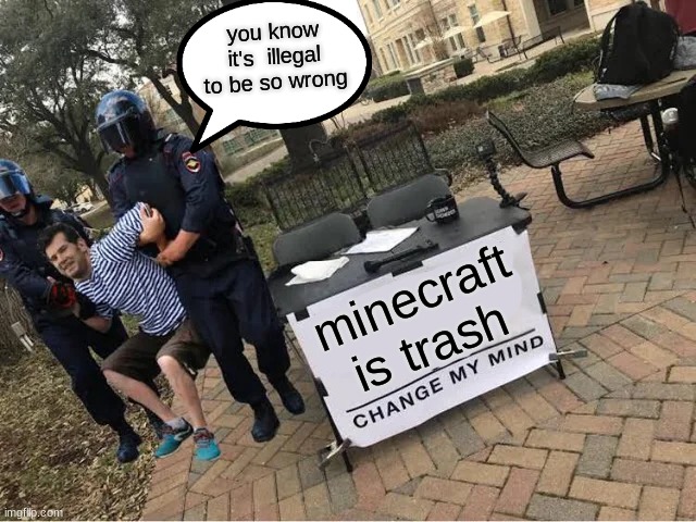 yeah people think that | you know it's  illegal to be so wrong; minecraft is trash | image tagged in change my mind guy arrested | made w/ Imgflip meme maker