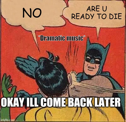 Batman Slapping Robin Meme | NO; ARE U READY TO DIE; *Dramatic music*; OKAY ILL COME BACK LATER | image tagged in memes,batman slapping robin | made w/ Imgflip meme maker