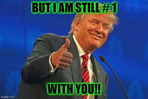 Trump winning smarmy grinning | BUT I AM STILL # 1 WITH YOU!! | image tagged in trump winning smarmy grinning | made w/ Imgflip meme maker