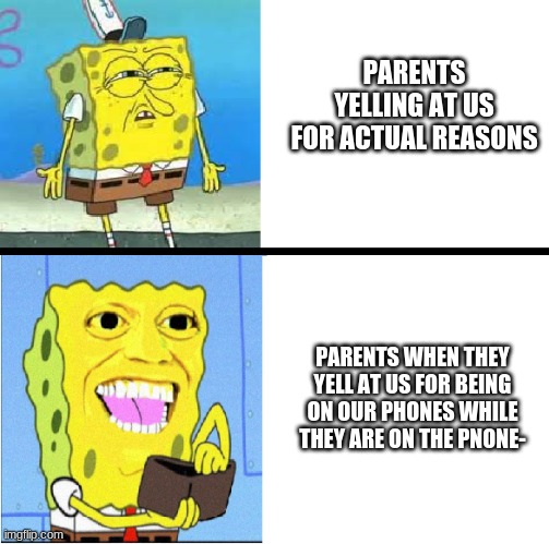 Okay tell me im wrong i dare you | PARENTS YELLING AT US FOR ACTUAL REASONS; PARENTS WHEN THEY YELL AT US FOR BEING ON OUR PHONES WHILE THEY ARE ON THE PNONE- | image tagged in spongebob money meme | made w/ Imgflip meme maker