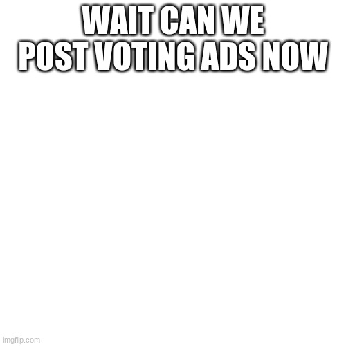 can we | WAIT CAN WE POST VOTING ADS NOW | image tagged in memes,blank transparent square | made w/ Imgflip meme maker