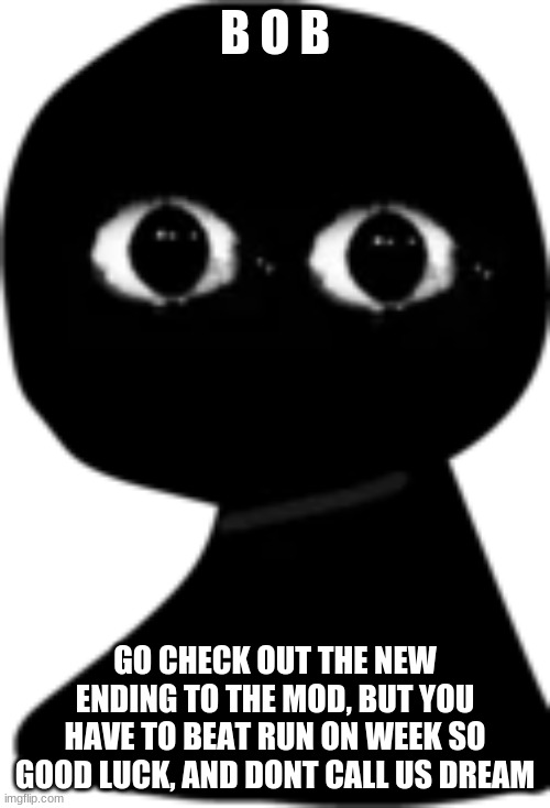 its scary | B O B; GO CHECK OUT THE NEW ENDING TO THE MOD, BUT YOU HAVE TO BEAT RUN ON WEEK SO GOOD LUCK, AND DONT CALL US DREAM | image tagged in fnf bob improved,memes,funny | made w/ Imgflip meme maker