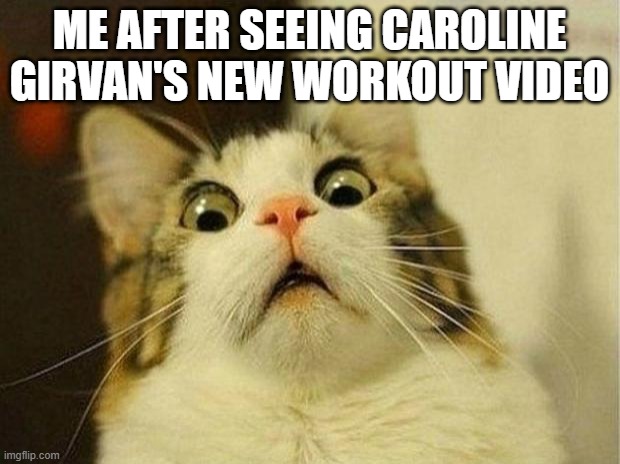 Scared Cat | ME AFTER SEEING CAROLINE GIRVAN'S NEW WORKOUT VIDEO | image tagged in memes,scared cat,fitness is my passion | made w/ Imgflip meme maker