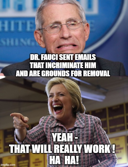 We'll Circle Back... | DR. FAUCI SENT EMAILS THAT INCRIMINATE HIM AND ARE GROUNDS FOR REMOVAL; YEAH -
THAT WILL REALLY WORK !
  HA  HA! | image tagged in fauci,wuhan,covid,hillary,democrats,liberals | made w/ Imgflip meme maker