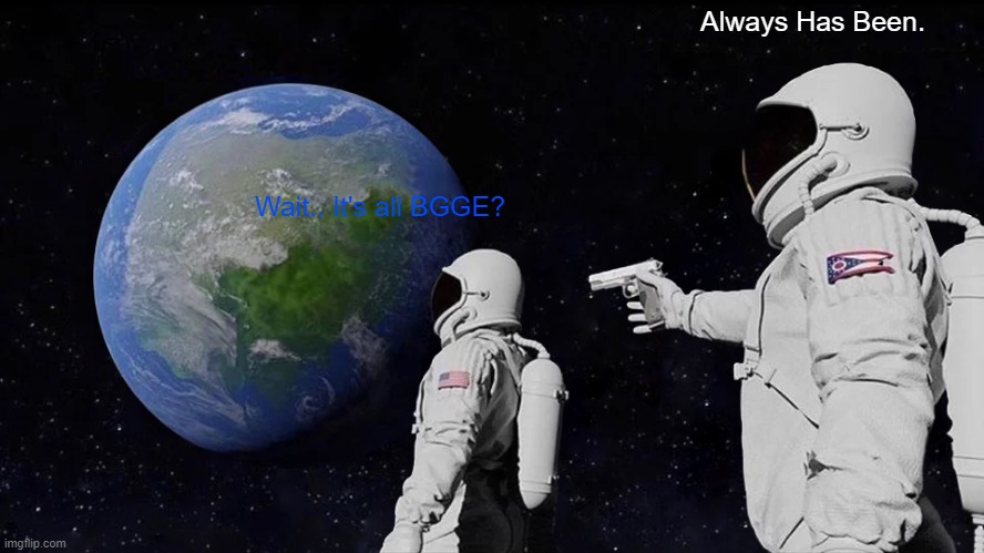 Always Has Been |  Always Has Been. Wait.. It's all BGGE? | image tagged in memes,always has been | made w/ Imgflip meme maker