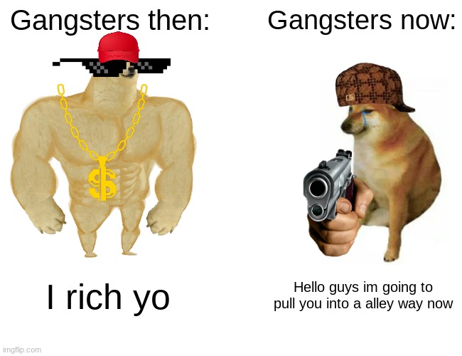 Gangsters | Gangsters then:; Gangsters now:; I rich yo; Hello guys im going to pull you into a alley way now | image tagged in memes,buff doge vs cheems,gangsta,rich,poor | made w/ Imgflip meme maker