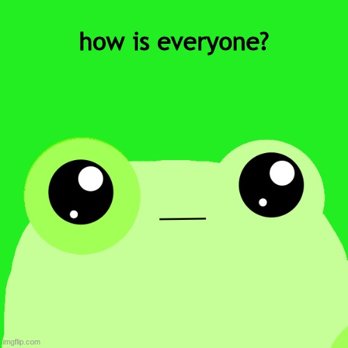 . | how is everyone? | made w/ Imgflip meme maker