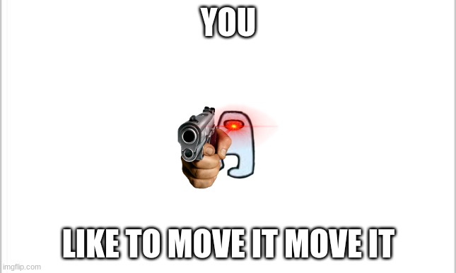white background | YOU LIKE TO MOVE IT MOVE IT | image tagged in white background | made w/ Imgflip meme maker