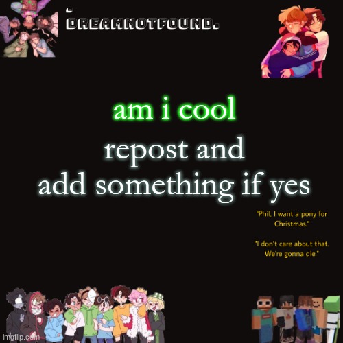 am i cool; repost and add something if yes | made w/ Imgflip meme maker