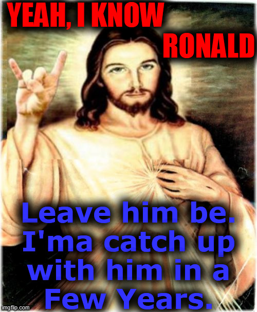 Metal Jesus Meme | YEAH, I KNOW                 
                              RONALD Leave him be.
I'ma catch up
with him in a
Few Years. | image tagged in memes,metal jesus | made w/ Imgflip meme maker