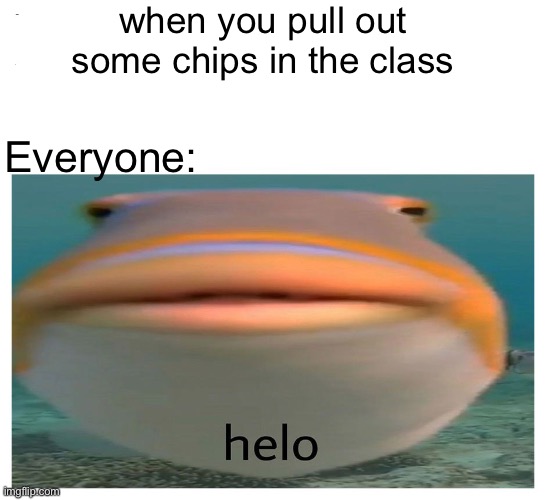 helo fish | when you pull out some chips in the class; Everyone: | image tagged in helo fish | made w/ Imgflip meme maker