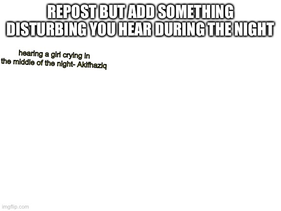 i heard a girl crying outside my house when i was 7 | REPOST BUT ADD SOMETHING DISTURBING YOU HEAR DURING THE NIGHT; hearing a girl crying in the middle of the night- Akifhaziq | image tagged in blank white template | made w/ Imgflip meme maker