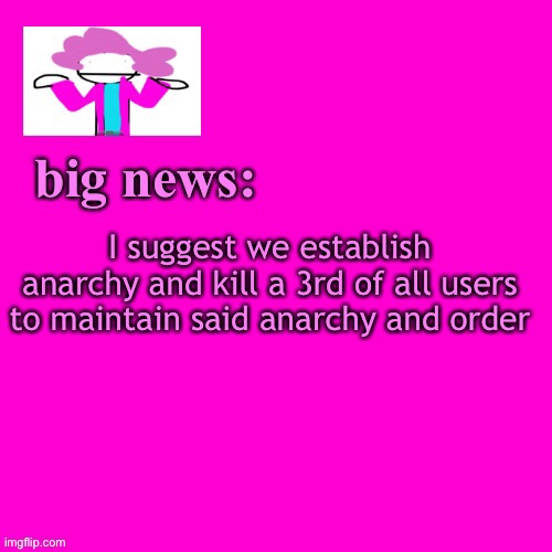 If you’re on board and you know it..say so | I suggest we establish anarchy and kill a 3rd of all users to maintain said anarchy and order | image tagged in alwayzbread big news | made w/ Imgflip meme maker
