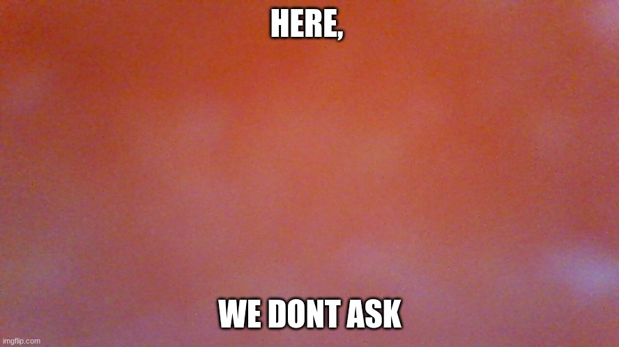 HERE, WE DONT ASK | made w/ Imgflip meme maker