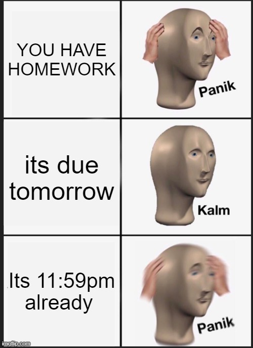 Panik Kalm Panik | YOU HAVE HOMEWORK; its due tomorrow; Its 11:59pm already | image tagged in memes,panik kalm panik | made w/ Imgflip meme maker