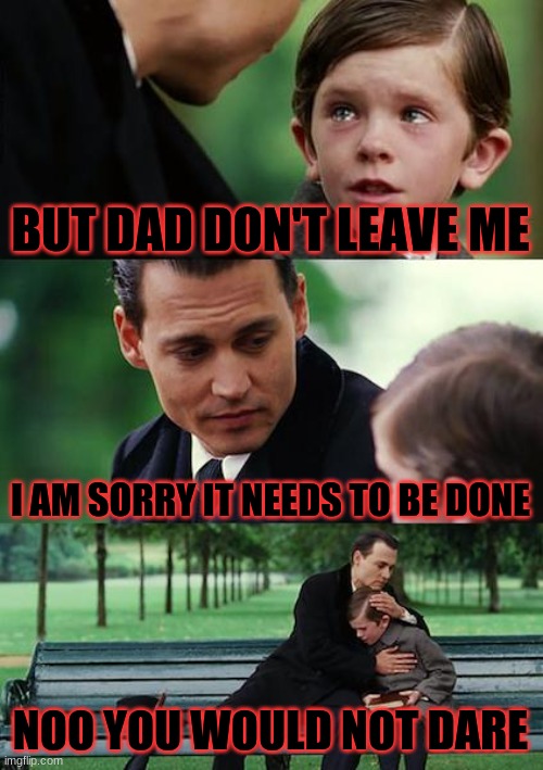 Finding Neverland Meme | BUT DAD DON'T LEAVE ME; I AM SORRY IT NEEDS TO BE DONE; NOO YOU WOULD NOT DARE | image tagged in memes,finding neverland | made w/ Imgflip meme maker