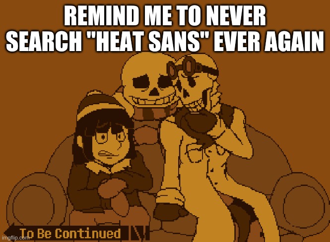 To Be Continued | REMIND ME TO NEVER SEARCH "HEAT SANS" EVER AGAIN | image tagged in to be continued | made w/ Imgflip meme maker