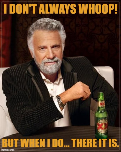 But When I Do... | I DON'T ALWAYS WHOOP! BUT WHEN I DO... THERE IT IS. | image tagged in memes,the most interesting man in the world,i don't always whoop,but when i do memes | made w/ Imgflip meme maker