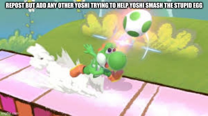 REPOST BUT ADD ANY OTHER YOSHI TRYING TO HELP YOSHI SMASH THE STUPID EGG | made w/ Imgflip meme maker