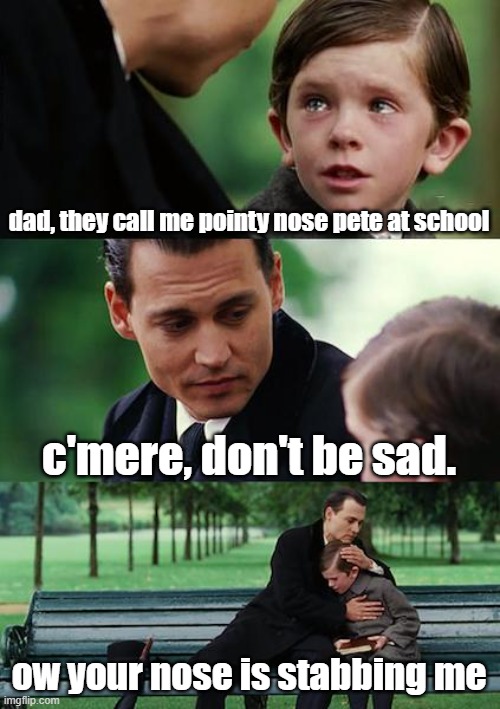 pointy nose pete | dad, they call me pointy nose pete at school; c'mere, don't be sad. ow your nose is stabbing me | image tagged in memes,finding neverland | made w/ Imgflip meme maker