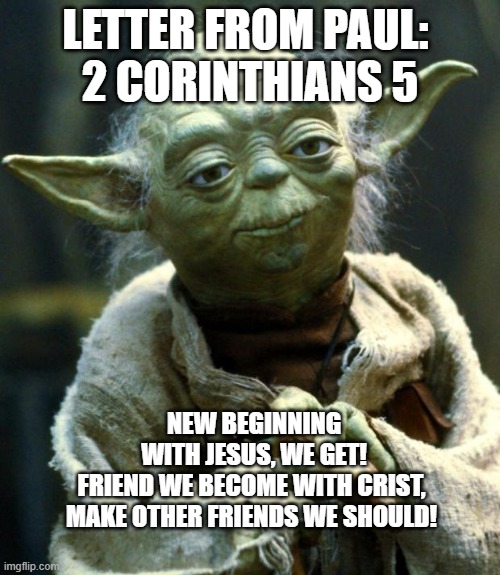 Star Wars Yoda | LETTER FROM PAUL: 
2 CORINTHIANS 5; NEW BEGINNING WITH JESUS, WE GET! FRIEND WE BECOME WITH CRIST, 
MAKE OTHER FRIENDS WE SHOULD! | image tagged in memes,star wars yoda | made w/ Imgflip meme maker