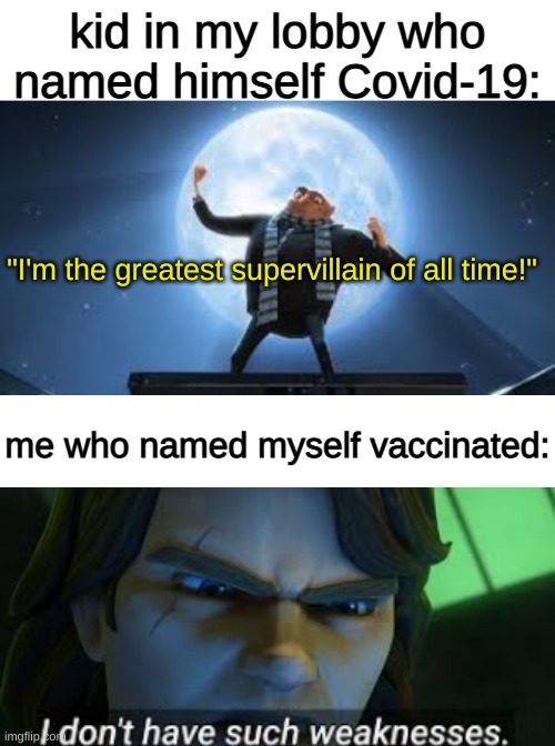 i got my second shot today! | kid in my lobby who named himself Covid-19:; "I'm the greatest supervillain of all time!"; me who named myself vaccinated: | image tagged in blank white template,i dont have such weekness | made w/ Imgflip meme maker