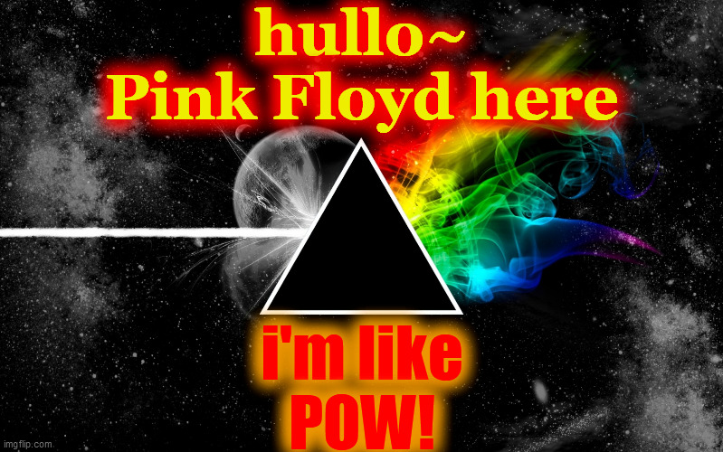 Dark side of moon pink floyd | hullo~
Pink Floyd here i'm like
POW! | image tagged in dark side of moon pink floyd | made w/ Imgflip meme maker