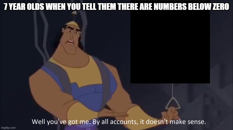 Kronk - doesn't make sense (captioned) | 7 YEAR OLDS WHEN YOU TELL THEM THERE ARE NUMBERS BELOW ZERO | image tagged in kronk - doesn't make sense captioned | made w/ Imgflip meme maker