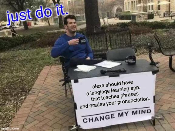 randomly generated ideas | just do it. alexa should have a langiage learning app.  that teaches phrases and grades your pronunciation. | image tagged in memes,change my mind | made w/ Imgflip meme maker