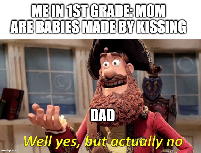 Well yes, but actually no | ME IN 1ST GRADE: MOM ARE BABIES MADE BY KISSING; DAD | image tagged in well yes but actually no | made w/ Imgflip meme maker