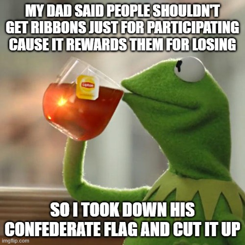 But That's None Of My Business Meme | MY DAD SAID PEOPLE SHOULDN'T GET RIBBONS JUST FOR PARTICIPATING CAUSE IT REWARDS THEM FOR LOSING; SO I TOOK DOWN HIS CONFEDERATE FLAG AND CUT IT UP | image tagged in memes,but that's none of my business,kermit the frog | made w/ Imgflip meme maker