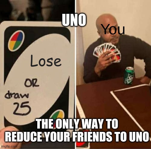 UNO Draw 25 Cards Meme | UNO; You; Lose; THE ONLY WAY TO REDUCE YOUR FRIENDS TO UNO | image tagged in memes,uno draw 25 cards | made w/ Imgflip meme maker