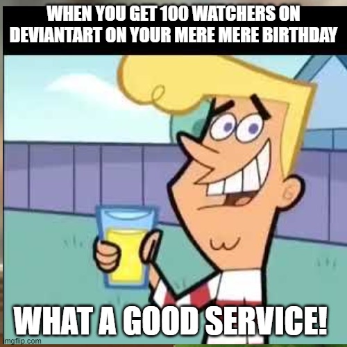 the best birthday! | WHEN YOU GET 100 WATCHERS ON DEVIANTART ON YOUR MERE MERE BIRTHDAY; WHAT A GOOD SERVICE! | image tagged in happy birthday | made w/ Imgflip meme maker