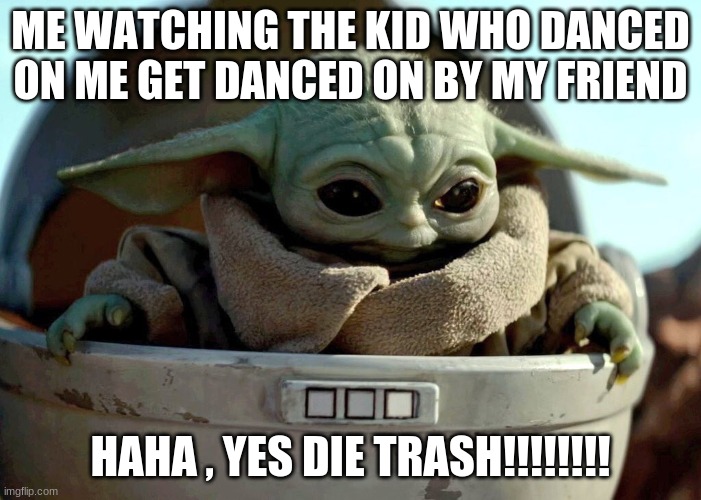 Baby Yoda haha yes | ME WATCHING THE KID WHO DANCED ON ME GET DANCED ON BY MY FRIEND; HAHA , YES DIE TRASH!!!!!!!! | image tagged in baby yoda haha yes | made w/ Imgflip meme maker