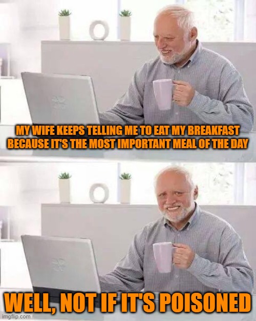 Hide the Pain Harold Meme | MY WIFE KEEPS TELLING ME TO EAT MY BREAKFAST BECAUSE IT'S THE MOST IMPORTANT MEAL OF THE DAY; WELL, NOT IF IT'S POISONED | image tagged in memes,hide the pain harold | made w/ Imgflip meme maker
