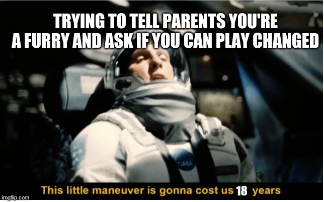 This Little Manuever is Gonna Cost us 51 Years | 18 TRYING TO TELL PARENTS YOU'RE A FURRY AND ASK IF YOU CAN PLAY CHANGED | image tagged in this little manuever is gonna cost us 51 years | made w/ Imgflip meme maker