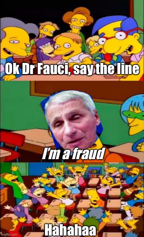Biden is probably looking at a Fauci exit strategy |  Ok Dr Fauci, say the line; I’m a fraud; Hahahaa | image tagged in say the line bart simpsons,american politics,memes,hypocrisy,quack | made w/ Imgflip meme maker
