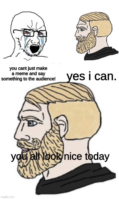 have a nice day! :) | yes i can. you cant just make a meme and say something to the audience! you all look nice today | image tagged in soyboy vs yes chad,have a nice day,you all are good people,and you deserve a complement | made w/ Imgflip meme maker