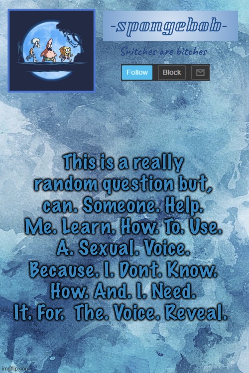 ;—; | This is a really random question but, can. Someone. Help. Me. Learn. How. To. Use. A. Sexual. Voice. Because. I. Dont. Know. How. And. I. Need. It. For.  The. Voice. Reveal. | image tagged in sponge temp | made w/ Imgflip meme maker