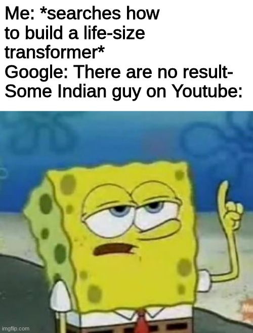 Indian Guy On Youtube | Me: *searches how to build a life-size transformer*
Google: There are no result-
Some Indian guy on Youtube: | image tagged in memes,i'll have you know spongebob,lol,lel,indian guy,stop reading the tags | made w/ Imgflip meme maker