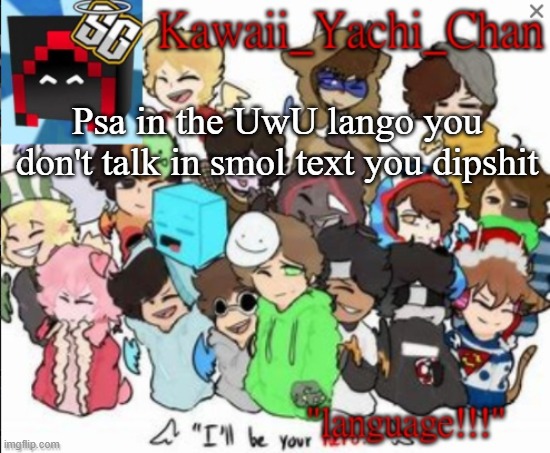 Yachi's temp | Psa in the UwU lango you don't talk in smol text you dipshit | image tagged in yachi's temp | made w/ Imgflip meme maker