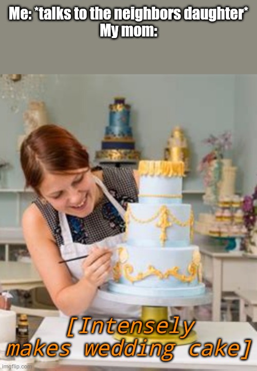 Me: *talks to the neighbors daughter*
My mom:; [Intensely makes wedding cake] | made w/ Imgflip meme maker
