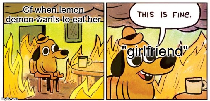 This Is Fine | Gf when lemon demon wants to eat her; "girlfriend" | image tagged in memes,this is fine | made w/ Imgflip meme maker