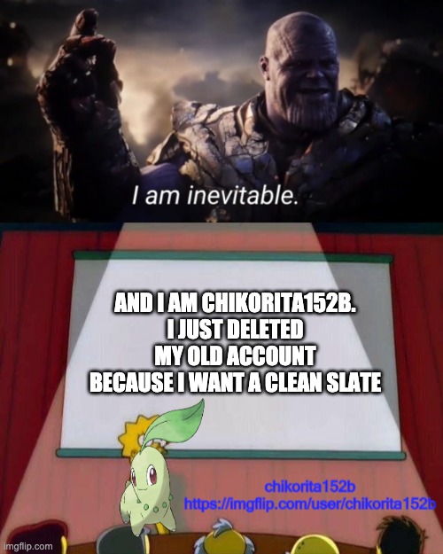 now if you excuse me, please give me SUPPORT | AND I AM CHIKORITA152B. I JUST DELETED MY OLD ACCOUNT BECAUSE I WANT A CLEAN SLATE | image tagged in i am inevitable,chikorita152b's announcement template | made w/ Imgflip meme maker