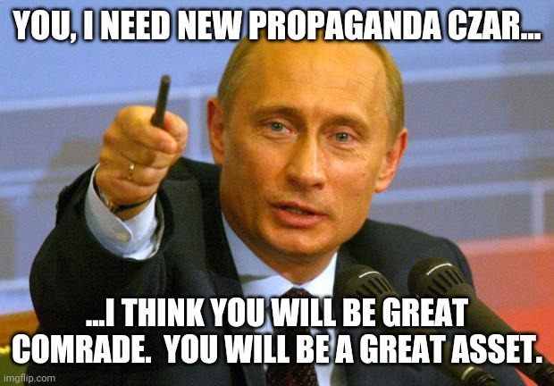 Good Guy Putin Meme | YOU, I NEED NEW PROPAGANDA CZAR... ...I THINK YOU WILL BE GREAT COMRADE.  YOU WILL BE A GREAT ASSET. | image tagged in memes,good guy putin | made w/ Imgflip meme maker