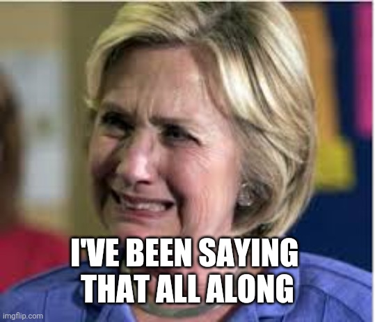 Hillary crying | I'VE BEEN SAYING 
THAT ALL ALONG | image tagged in hillary crying | made w/ Imgflip meme maker